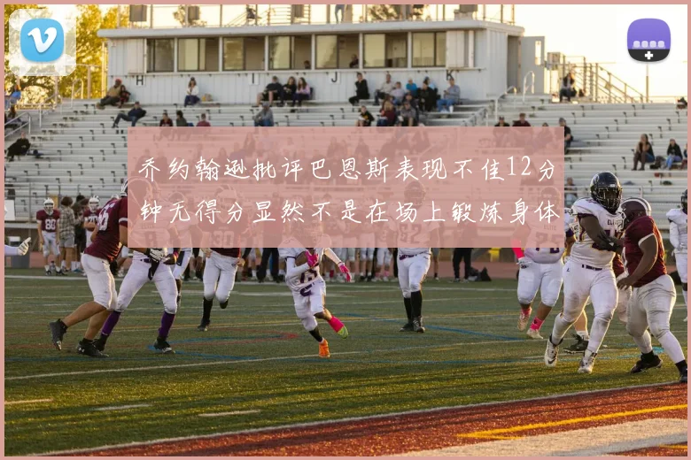 乔约翰逊批评巴恩斯表现不佳12分钟无得分显然不是在场上锻炼身体