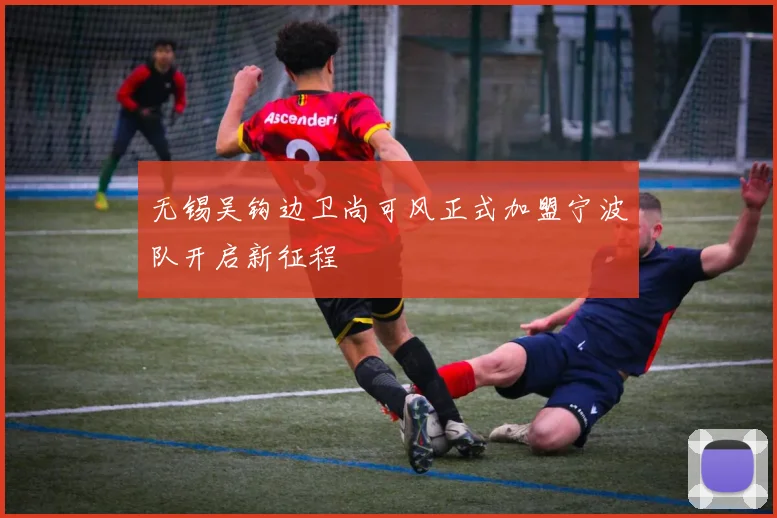 无锡吴钩边卫尚可风正式加盟宁波队开启新征程