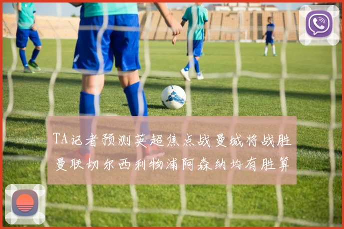 TA记者预测英超焦点战曼城将战胜曼联切尔西利物浦阿森纳均有胜算