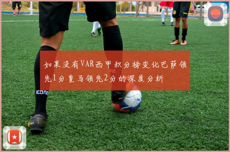 如果没有VAR西甲积分榜变化巴萨领先1分皇马领先2分的深度分析