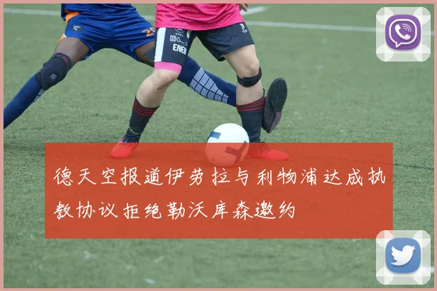 德天空报道伊劳拉与利物浦达成执教协议拒绝勒沃库森邀约