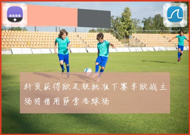 科莫获得欧足联批准下赛季欧战主场将借用萨索洛球场