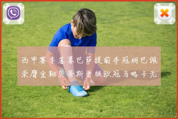 西甲赛季落幕巴萨提前夺冠姆巴佩荣膺金靴贝蒂斯晋级欧冠马略卡无缘留级