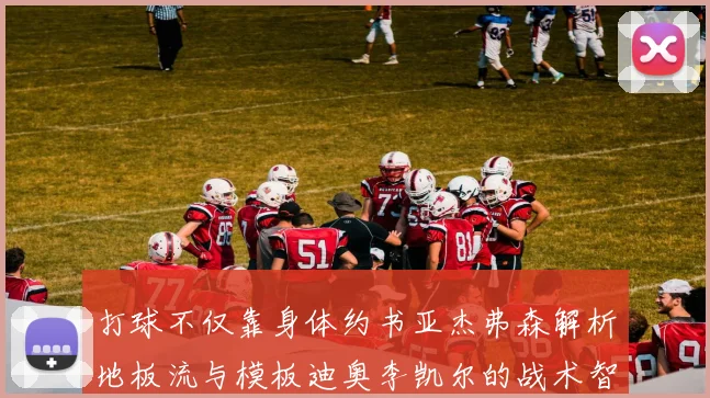 打球不仅靠身体约书亚杰弗森解析地板流与模板迪奥李凯尔的战术智慧