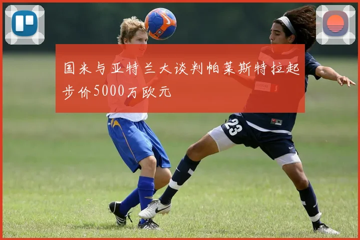 国米与亚特兰大谈判帕莱斯特拉起步价5000万欧元
