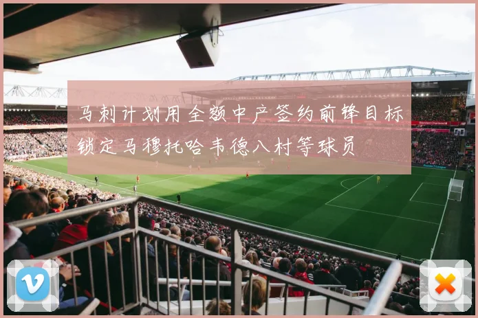 马刺计划用全额中产签约前锋目标锁定马穆托哈韦德八村等球员