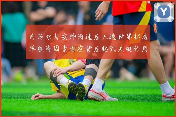 内马尔与安帅沟通后入选世界杯名单经济因素也在背后起到关键作用