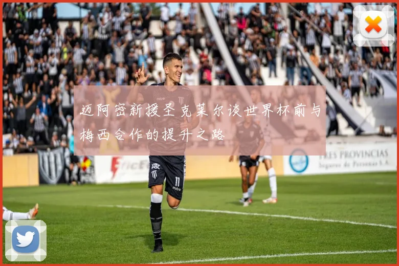 迈阿密新援圣克莱尔谈世界杯前与梅西合作的提升之路