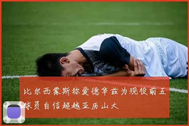 比尔西蒙斯称爱德华兹为现役前五球员自信超越亚历山大
