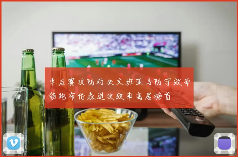 季后赛攻防对决文班亚马防守效率领跑布伦森进攻效率高居榜首