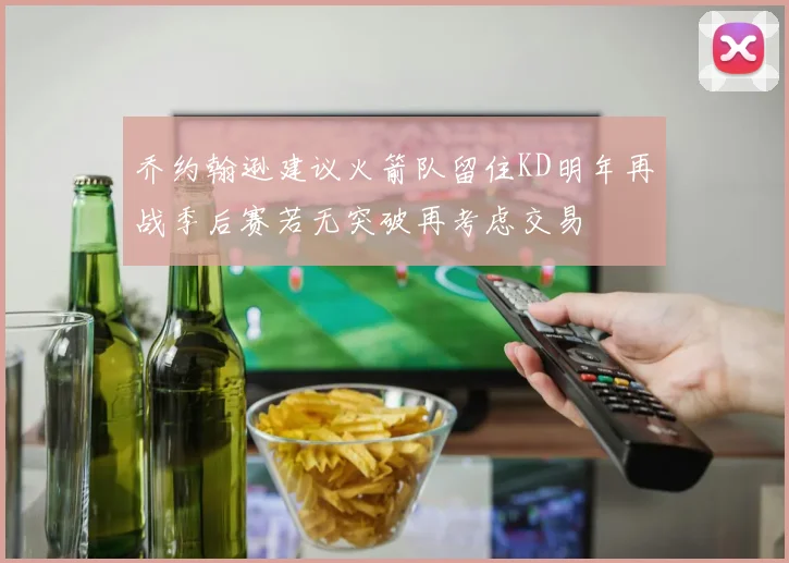 乔约翰逊建议火箭队留住KD明年再战季后赛若无突破再考虑交易