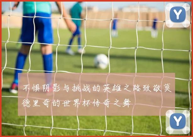 不惧阴影与挑战的英雄之路致敬莫德里奇的世界杯传奇之舞