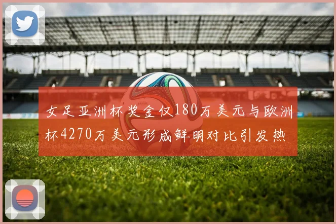 女足亚洲杯奖金仅180万美元与欧洲杯4270万美元形成鲜明对比引发热议