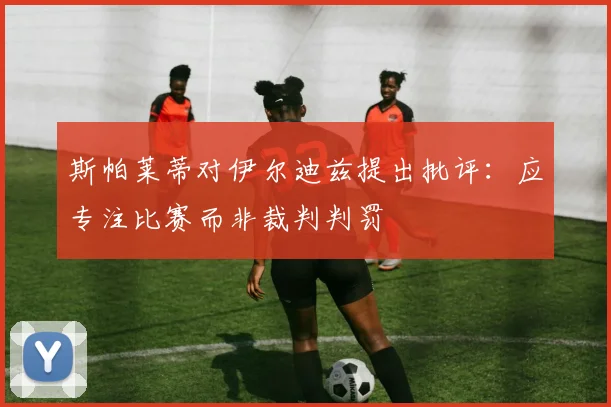 斯帕莱蒂对伊尔迪兹提出批评：应专注比赛而非裁判判罚