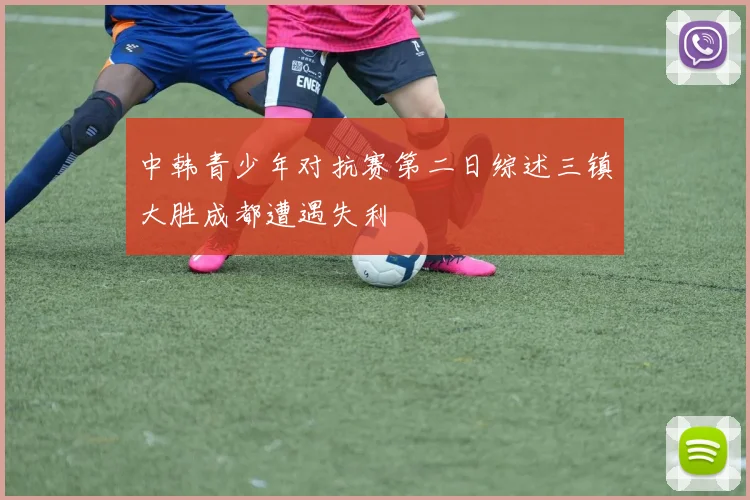 中韩青少年对抗赛第二日综述三镇大胜成都遭遇失利