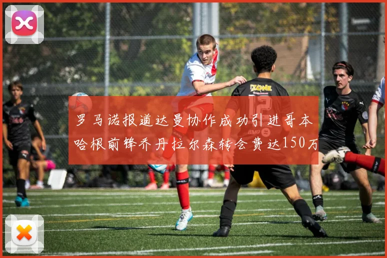 罗马诺报道达曼协作成功引进哥本哈根前锋乔丹拉尔森转会费达150万美元