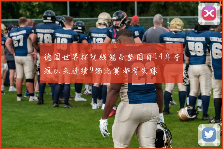 德国世界杯防线能否坚固自14年夺冠以来连续9场比赛都有失球