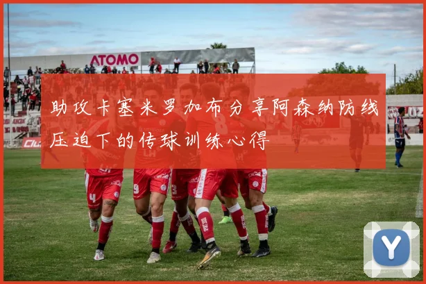 助攻卡塞米罗加布分享阿森纳防线压迫下的传球训练心得