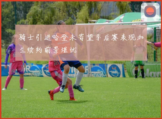 骑士引进哈登未寄望季后赛表现加兰续约前景堪忧