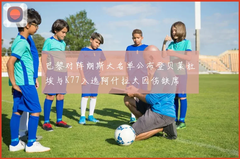 巴黎对阵朗斯大名单公布登贝莱杜埃与K77入选阿什拉夫因伤缺席