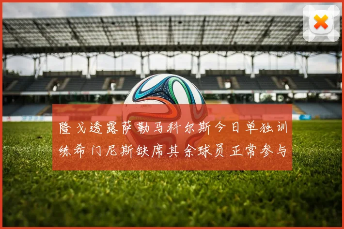 隆戈透露萨勒马科尔斯今日单独训练希门尼斯缺席其余球员正常参与训练