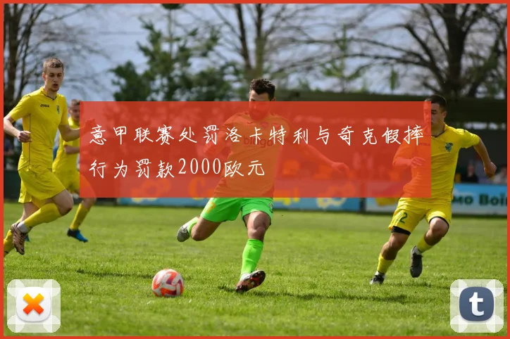 意甲联赛处罚洛卡特利与奇克假摔行为罚款2000欧元