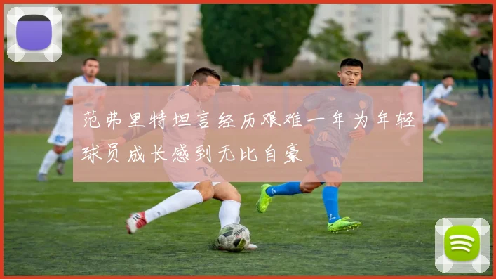 范弗里特坦言经历艰难一年为年轻球员成长感到无比自豪
