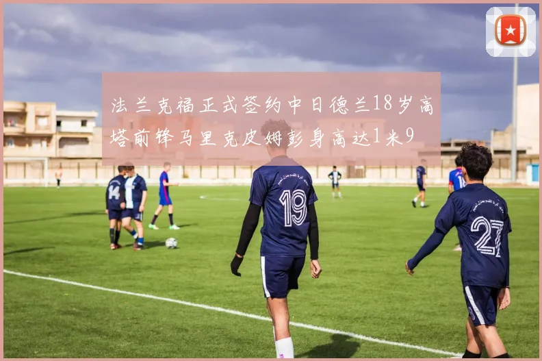 法兰克福正式签约中日德兰18岁高塔前锋马里克皮姆彭身高达1米9