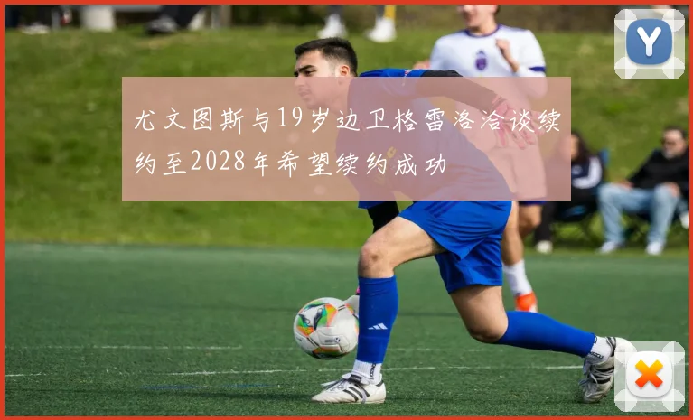 尤文图斯与19岁边卫格雷洛洽谈续约至2028年希望续约成功