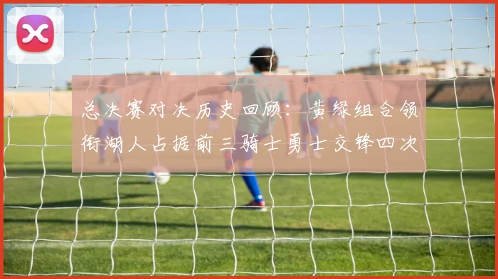 总决赛对决历史回顾：黄绿组合领衔湖人占据前三骑士勇士交锋四次