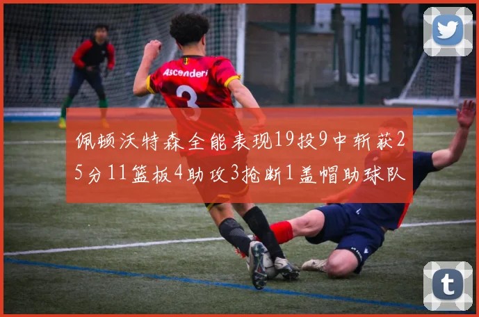 佩顿沃特森全能表现19投9中斩获25分11篮板4助攻3抢断1盖帽助球队争胜