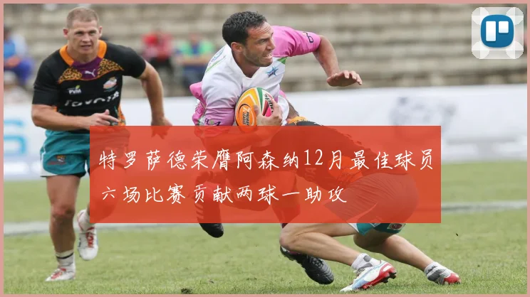 特罗萨德荣膺阿森纳12月最佳球员六场比赛贡献两球一助攻