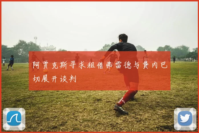 阿贾克斯寻求租借弗雷德与费内巴切展开谈判