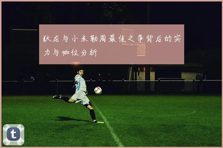 狄龙与小米勒周最佳之争背后的实力与咖位分析