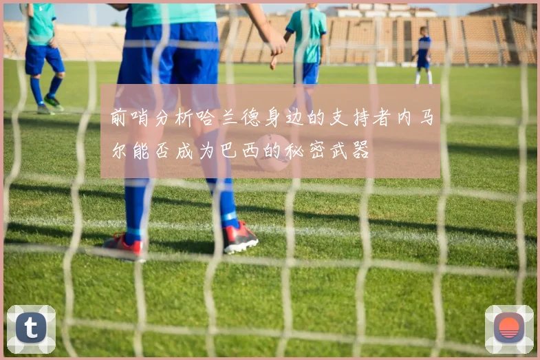 前哨分析哈兰德身边的支持者内马尔能否成为巴西的秘密武器